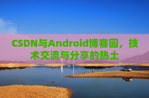 CSDN与Android博客园，技术交流与分享的热土