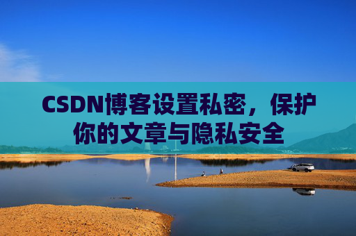 CSDN博客设置私密，保护你的文章与隐私安全